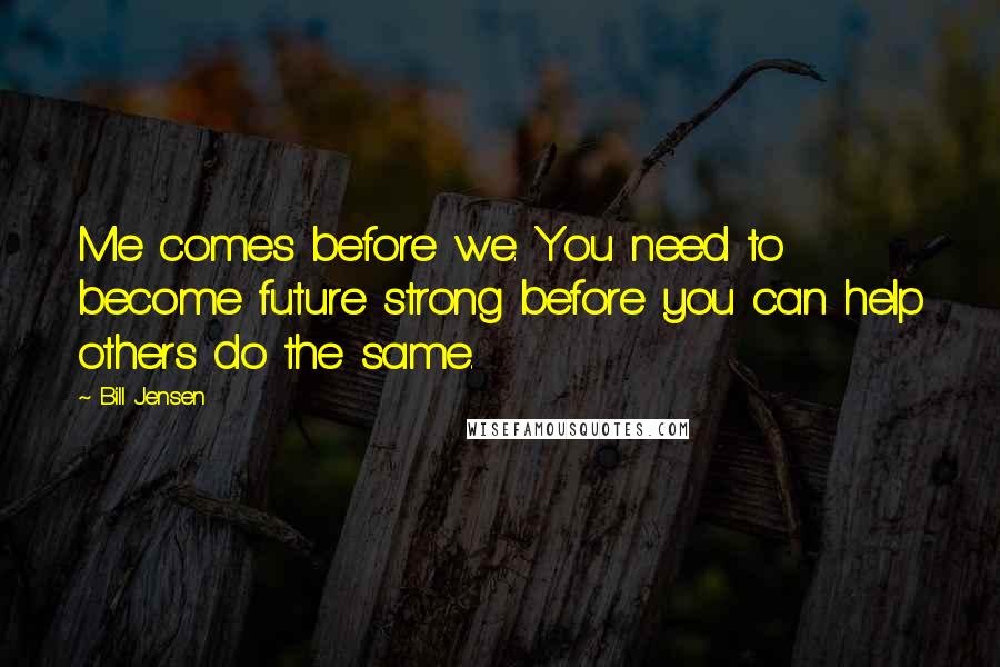 Bill Jensen quotes: Me comes before we. You need to become future strong before you can help others do the same.