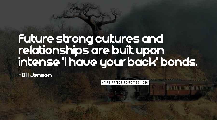 Bill Jensen quotes: Future strong cultures and relationships are built upon intense 'I have your back' bonds.