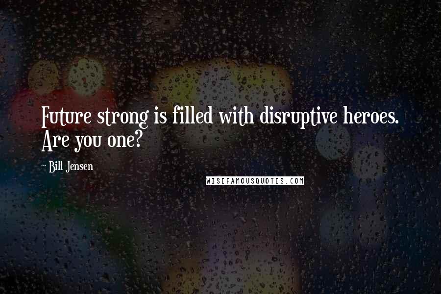 Bill Jensen quotes: Future strong is filled with disruptive heroes. Are you one?