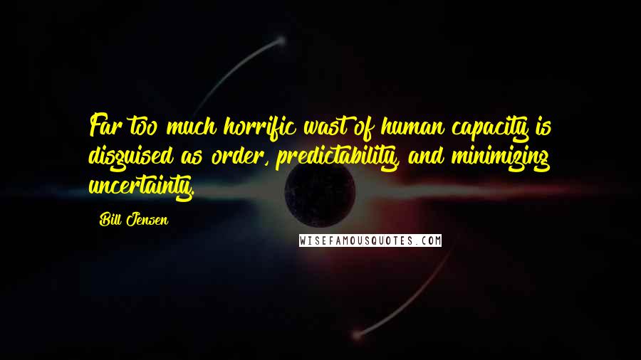 Bill Jensen quotes: Far too much horrific wast of human capacity is disguised as order, predictability, and minimizing uncertainty.