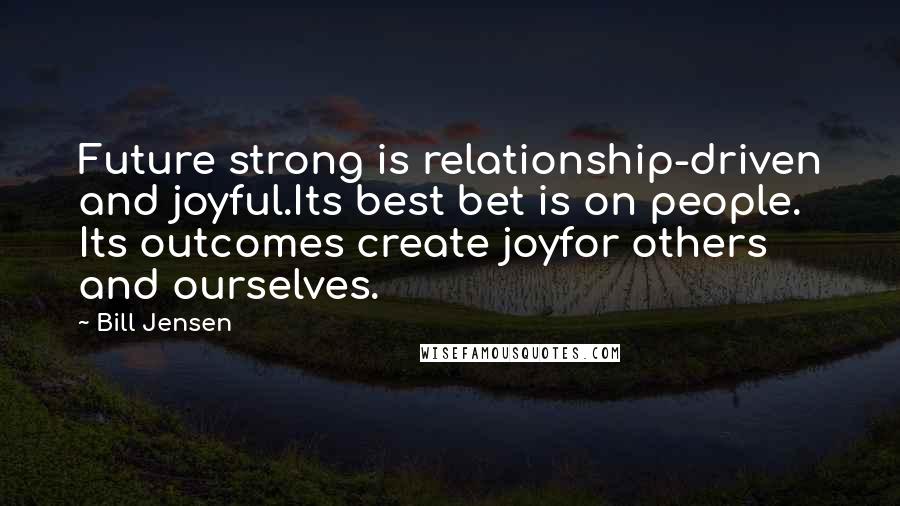 Bill Jensen quotes: Future strong is relationship-driven and joyful.Its best bet is on people. Its outcomes create joyfor others and ourselves.