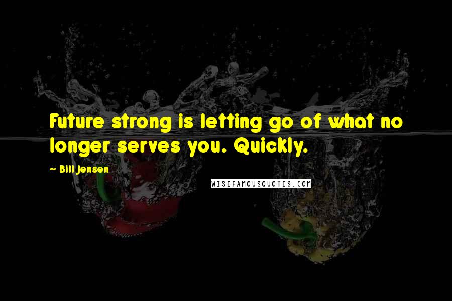 Bill Jensen quotes: Future strong is letting go of what no longer serves you. Quickly.