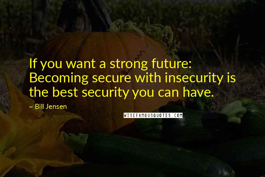 Bill Jensen quotes: If you want a strong future: Becoming secure with insecurity is the best security you can have.