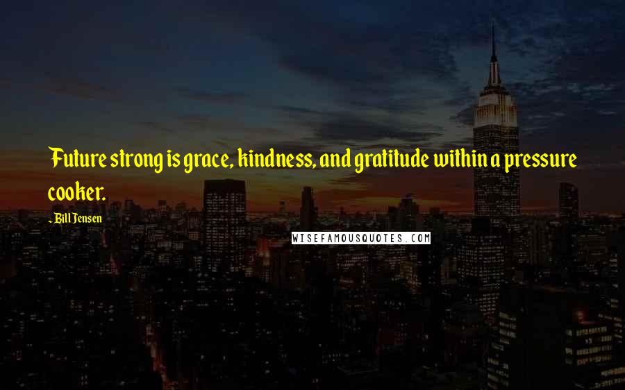 Bill Jensen quotes: Future strong is grace, kindness, and gratitude within a pressure cooker.