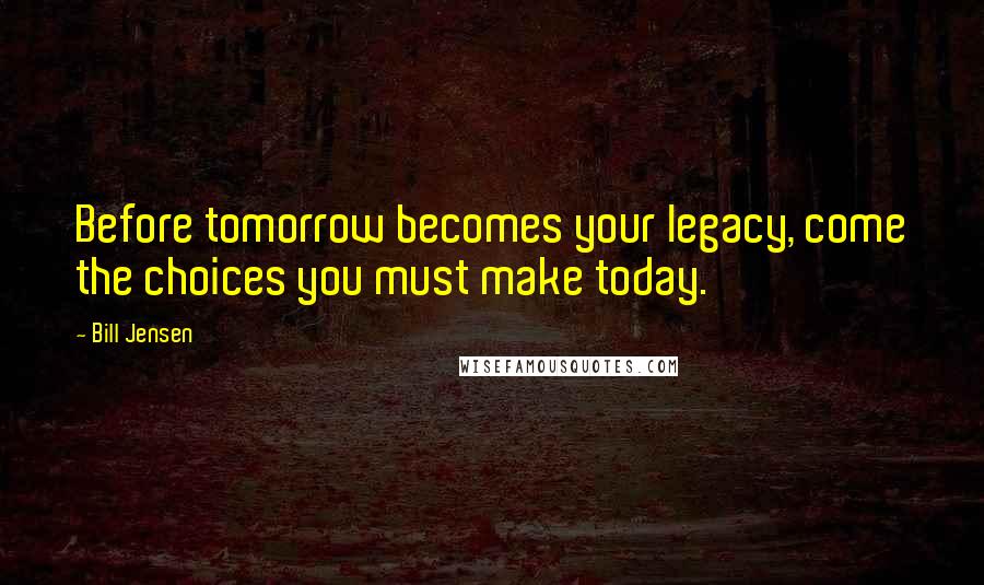 Bill Jensen quotes: Before tomorrow becomes your legacy, come the choices you must make today.