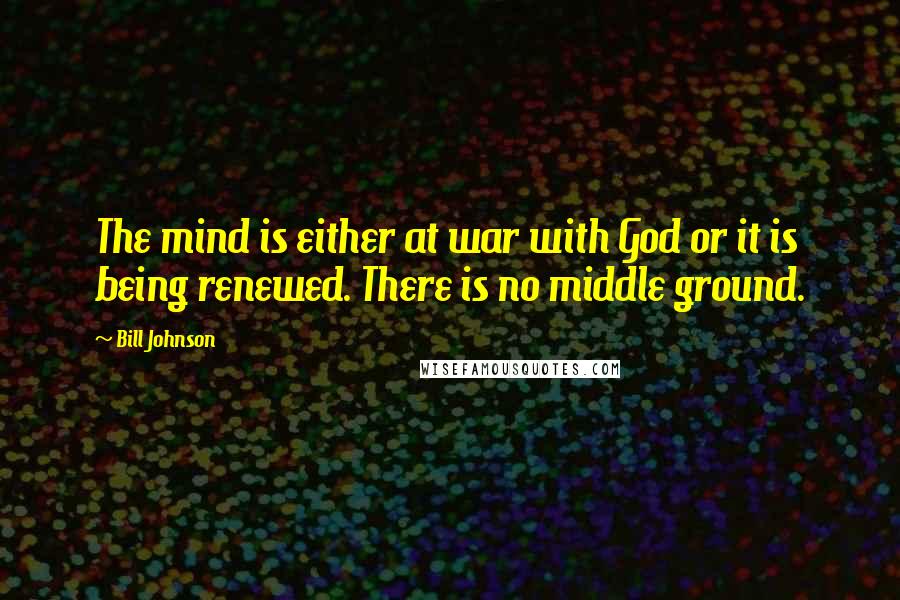 Bill Johnson quotes: The mind is either at war with God or it is being renewed. There is no middle ground.