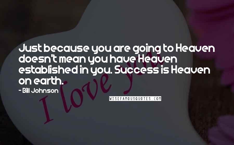 Bill Johnson quotes: Just because you are going to Heaven doesn't mean you have Heaven established in you. Success is Heaven on earth.