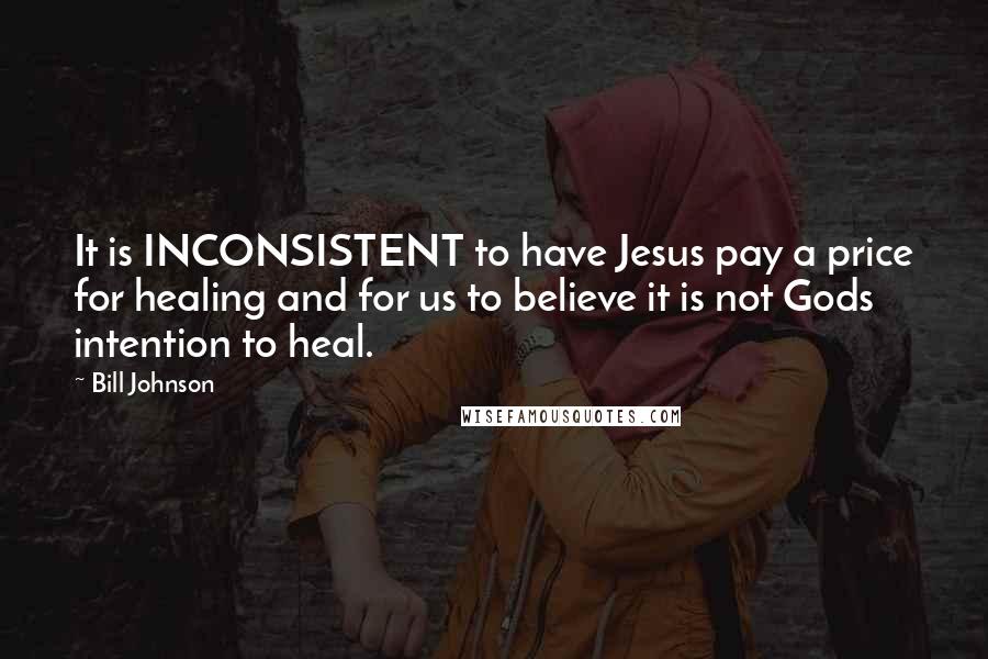 Bill Johnson quotes: It is INCONSISTENT to have Jesus pay a price for healing and for us to believe it is not Gods intention to heal. Bill Johnson quotes: It is INCONSISTENT to have Jesus pay a price for healing and for us to believe it is not Gods intention to heal.
