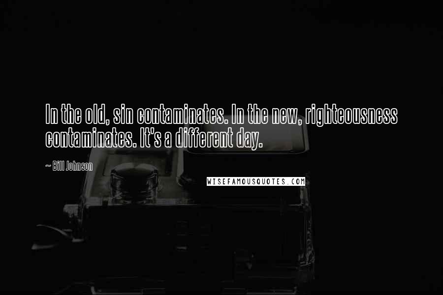 Bill Johnson quotes: In the old, sin contaminates. In the new, righteousness contaminates. It's a different day.
