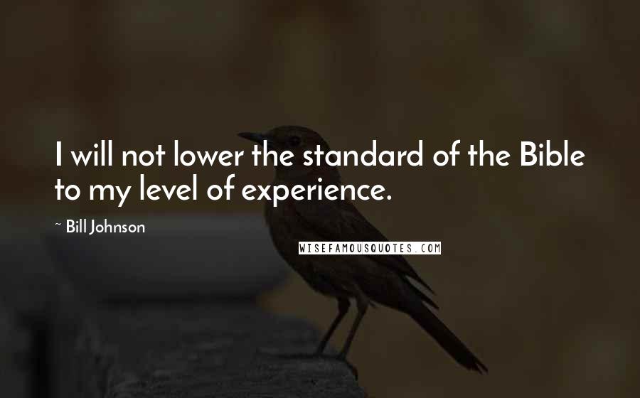 Bill Johnson quotes: I will not lower the standard of the Bible to my level of experience.