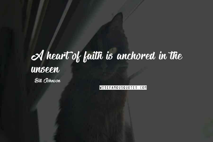 Bill Johnson quotes: A heart of faith is anchored in the unseen