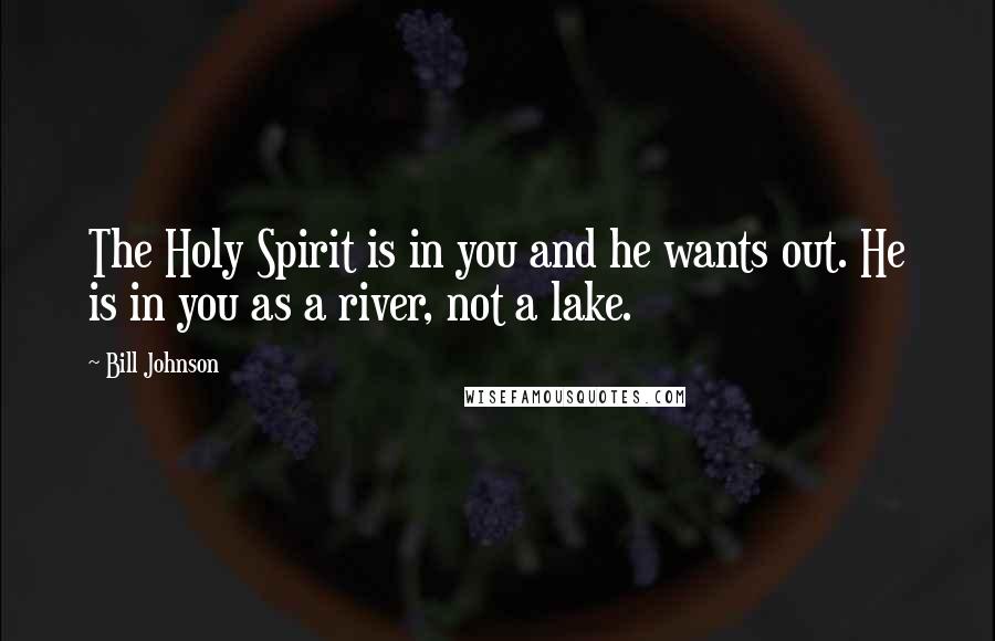 Bill Johnson quotes: The Holy Spirit is in you and he wants out. He is in you as a river, not a lake.