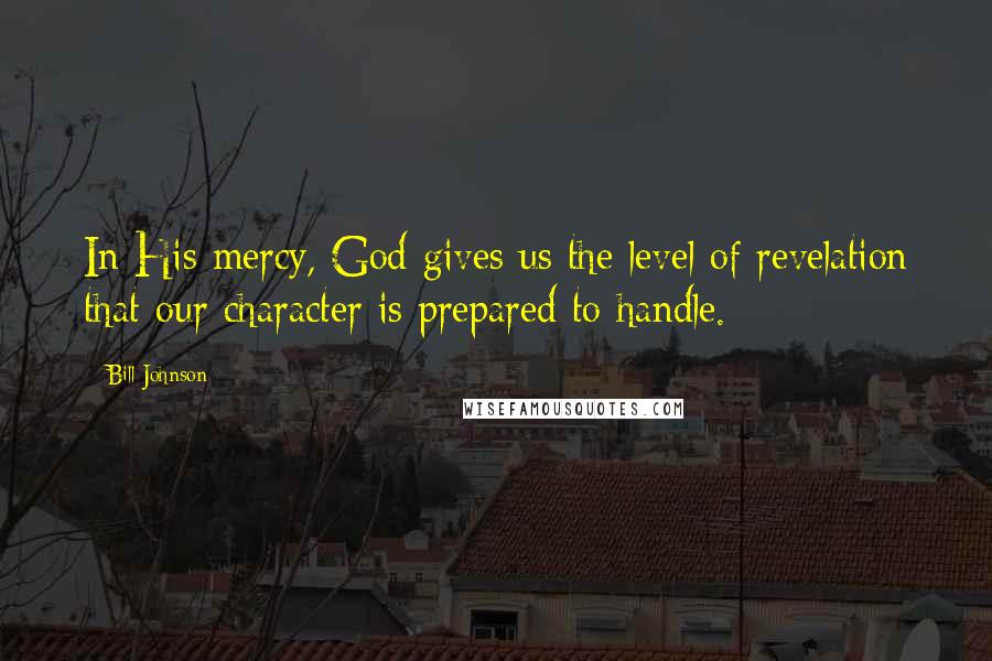 Bill Johnson quotes: In His mercy, God gives us the level of revelation that our character is prepared to handle.