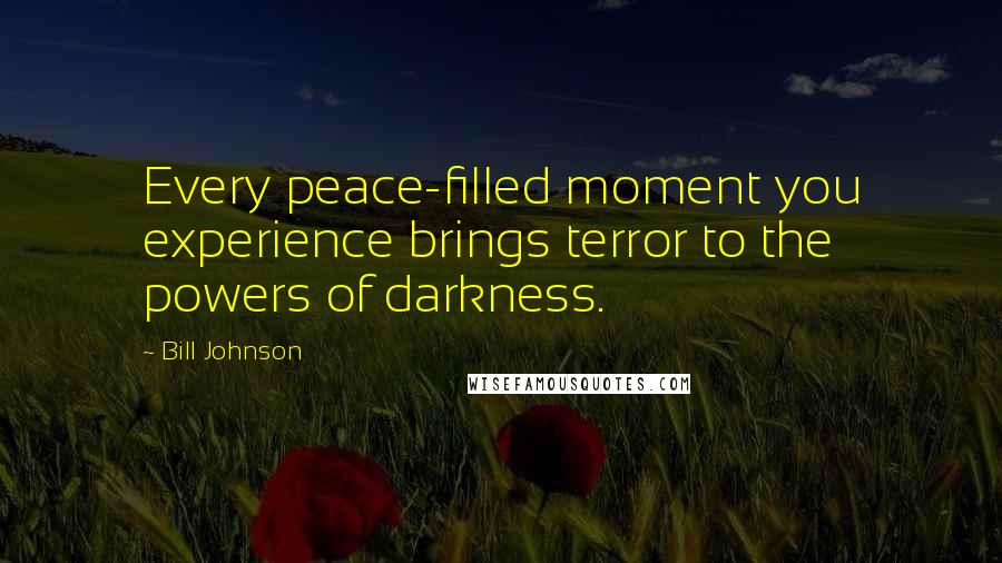 Bill Johnson quotes: Every peace-filled moment you experience brings terror to the powers of darkness.
