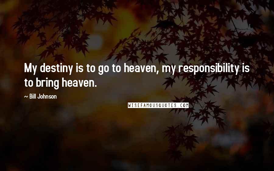 Bill Johnson quotes: My destiny is to go to heaven, my responsibility is to bring heaven.