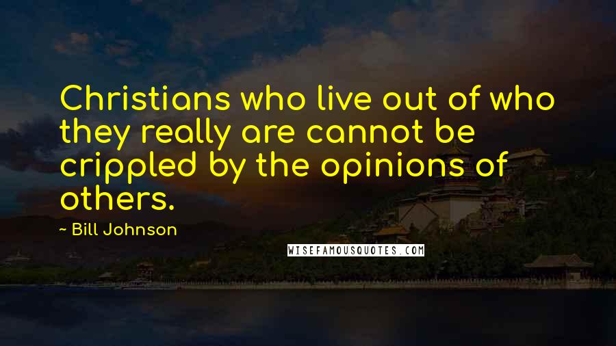 Bill Johnson quotes: Christians who live out of who they really are cannot be crippled by the opinions of others.