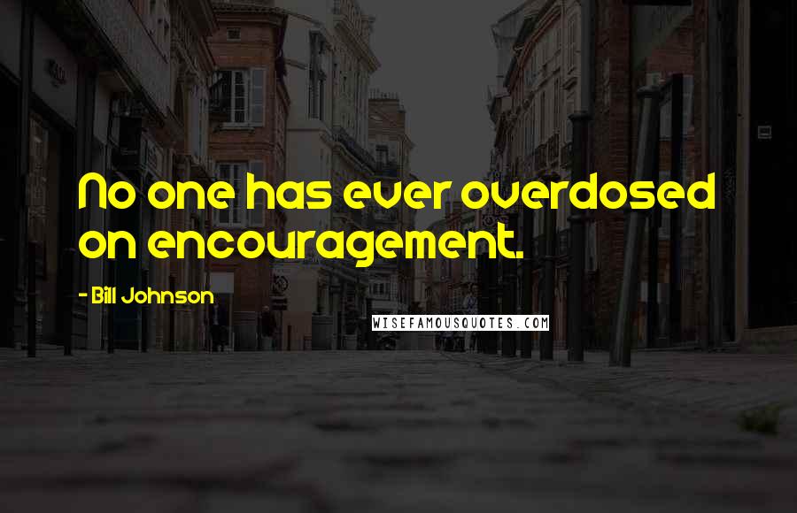 Bill Johnson quotes: No one has ever overdosed on encouragement.