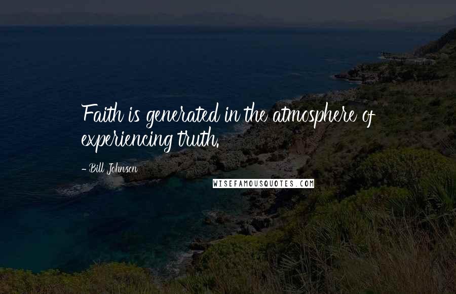 Bill Johnson quotes: Faith is generated in the atmosphere of experiencing truth.