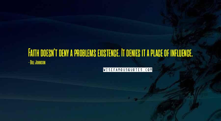 Bill Johnson quotes: Faith doesn't deny a problems existence. It denies it a place of influence.