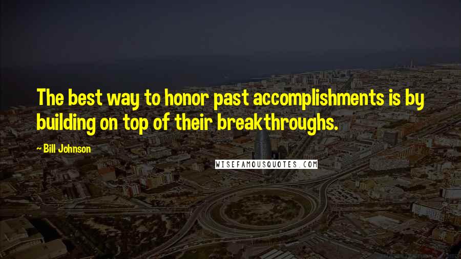 Bill Johnson quotes: The best way to honor past accomplishments is by building on top of their breakthroughs.
