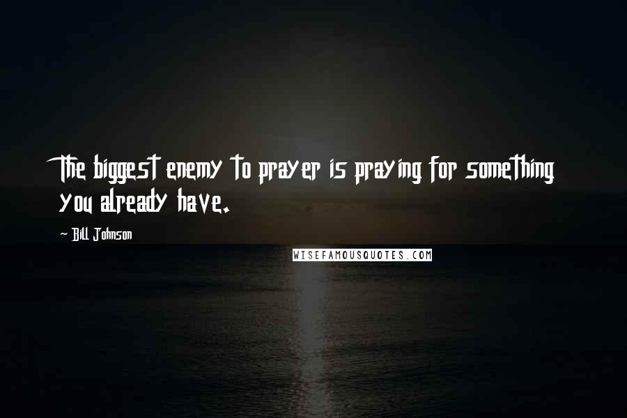 Bill Johnson quotes: The biggest enemy to prayer is praying for something you already have.