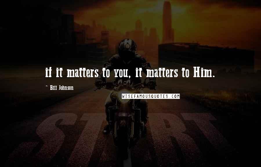 Bill Johnson quotes: if it matters to you, it matters to Him.