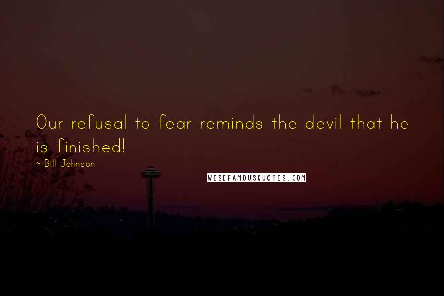 Bill Johnson quotes: Our refusal to fear reminds the devil that he is finished!
