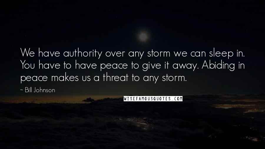 Bill Johnson quotes: We have authority over any storm we can sleep in. You have to have peace to give it away. Abiding in peace makes us a threat to any storm. Bill Johnson quotes: We have authority over any storm we can sleep in. You have to have peace to give it away. Abiding in peace makes us a threat to any storm.