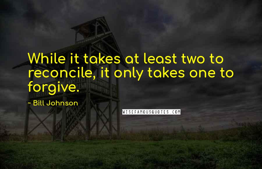 Bill Johnson quotes: While it takes at least two to reconcile, it only takes one to forgive.