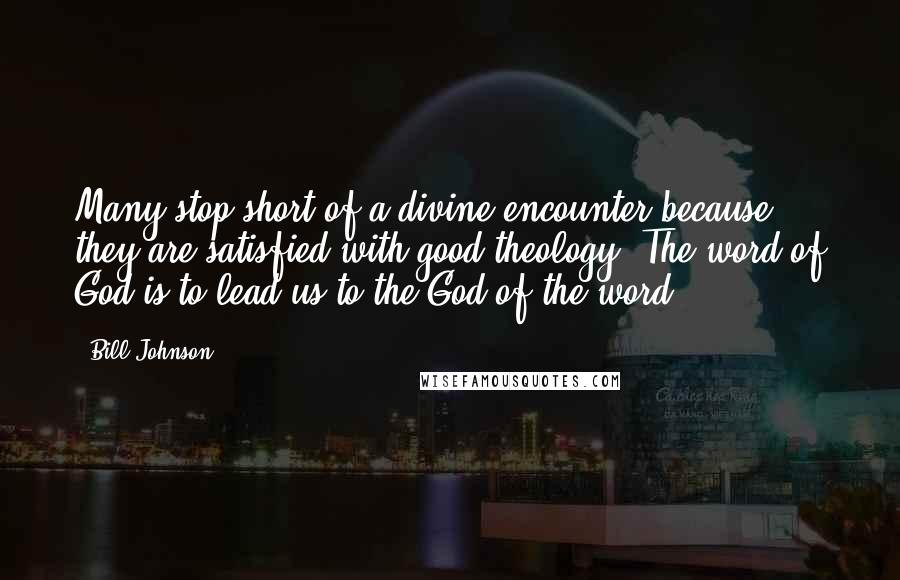 Bill Johnson quotes: Many stop short of a divine encounter because they are satisfied with good theology. The word of God is to lead us to the God of the word.