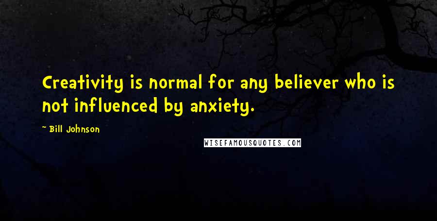 Bill Johnson quotes: Creativity is normal for any believer who is not influenced by anxiety.