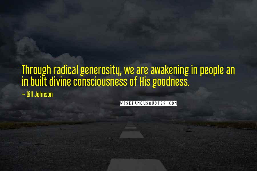 Bill Johnson quotes: Through radical generosity, we are awakening in people an in built divine consciousness of His goodness.