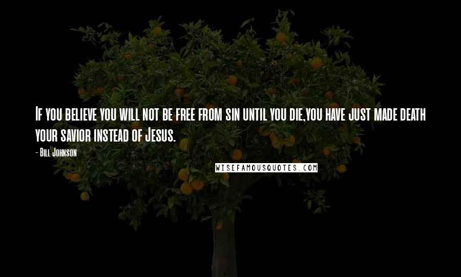 Bill Johnson quotes: If you believe you will not be free from sin until you die,you have just made death your savior instead of Jesus.