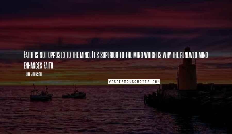 Bill Johnson quotes: Faith is not opposed to the mind. It's superior to the mind which is why the renewed mind enhances faith.