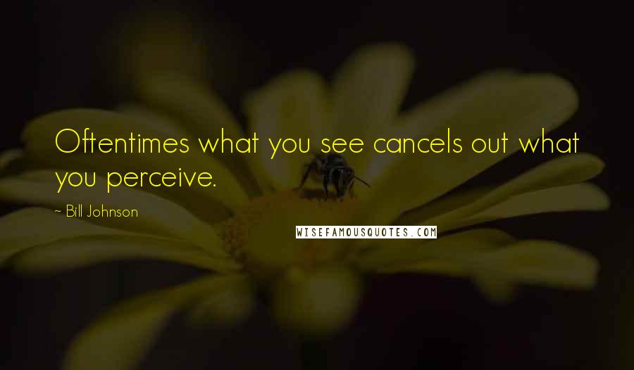 Bill Johnson quotes: Oftentimes what you see cancels out what you perceive.