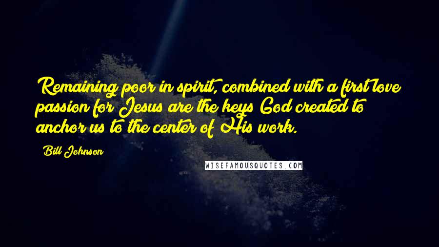Bill Johnson quotes: Remaining poor in spirit, combined with a first love passion for Jesus are the keys God created to anchor us to the center of His work.