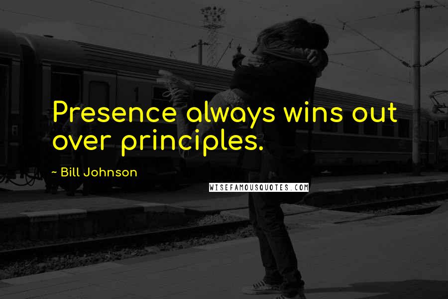 Bill Johnson quotes: Presence always wins out over principles.