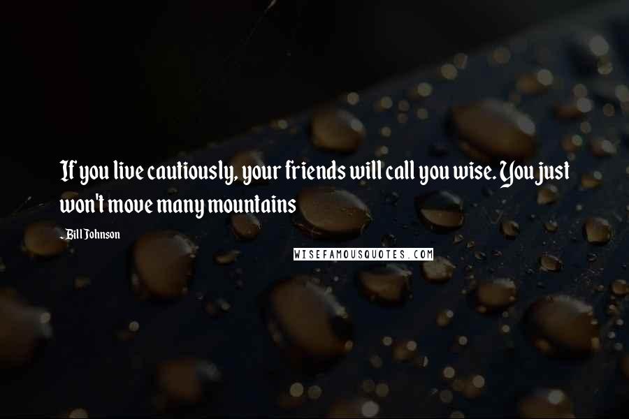 Bill Johnson quotes: If you live cautiously, your friends will call you wise. You just won't move many mountains