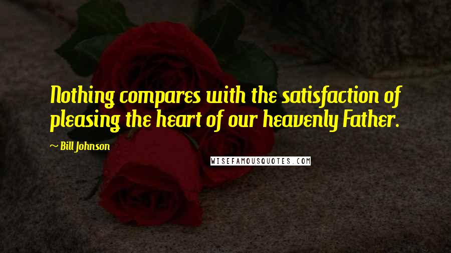 Bill Johnson quotes: Nothing compares with the satisfaction of pleasing the heart of our heavenly Father.