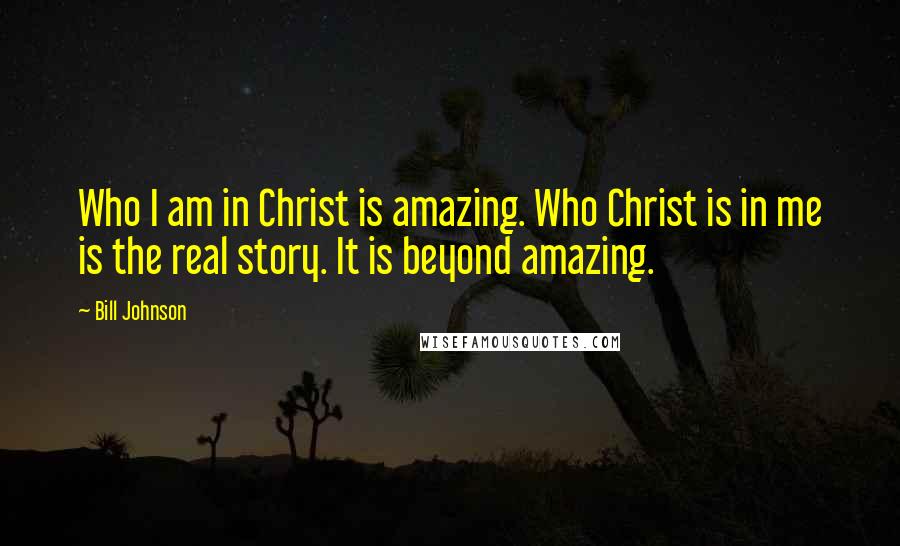 Bill Johnson quotes: Who I am in Christ is amazing. Who Christ is in me is the real story. It is beyond amazing.