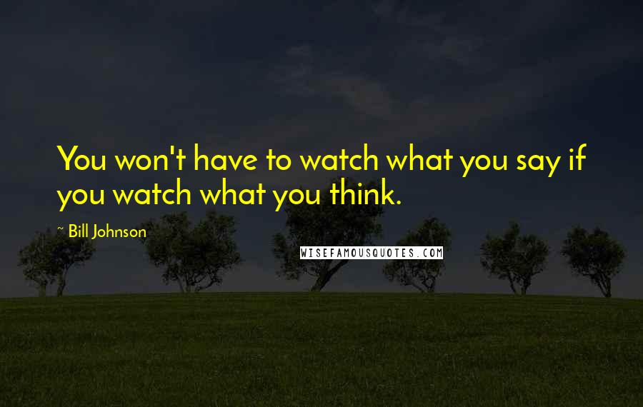 Bill Johnson quotes: You won't have to watch what you say if you watch what you think.
