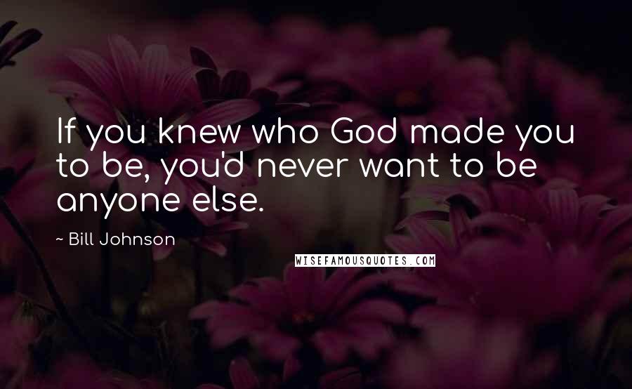 Bill Johnson quotes: If you knew who God made you to be, you'd never want to be anyone else.