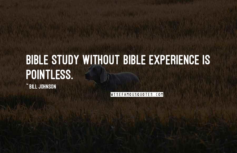 Bill Johnson quotes: Bible study without Bible experience is pointless.