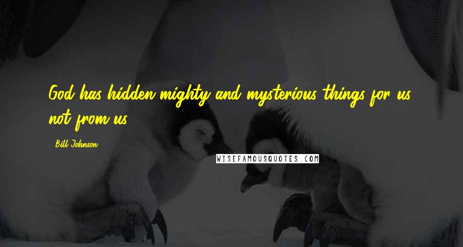 Bill Johnson quotes: God has hidden mighty and mysterious things for us, not from us.