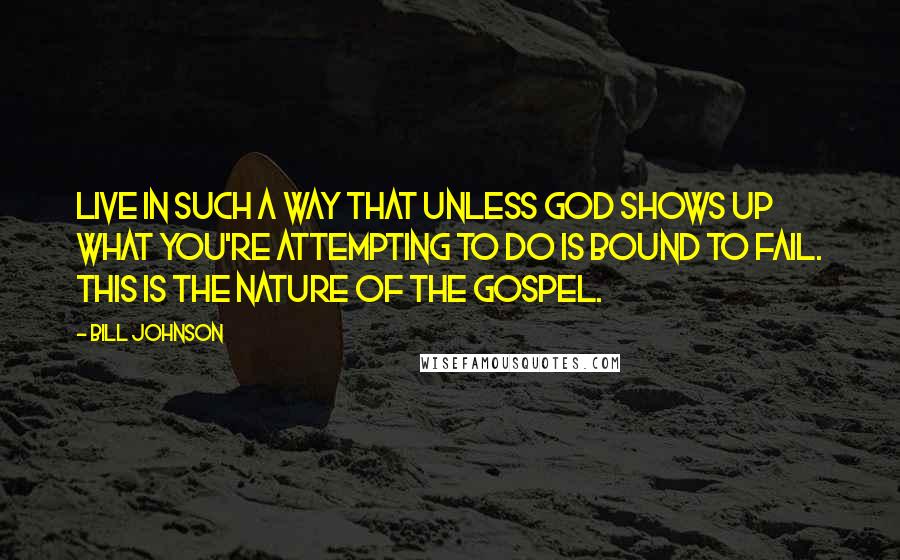 Bill Johnson quotes: Live in such a way that unless God shows up what you're attempting to do is bound to fail. This is the nature of the Gospel.