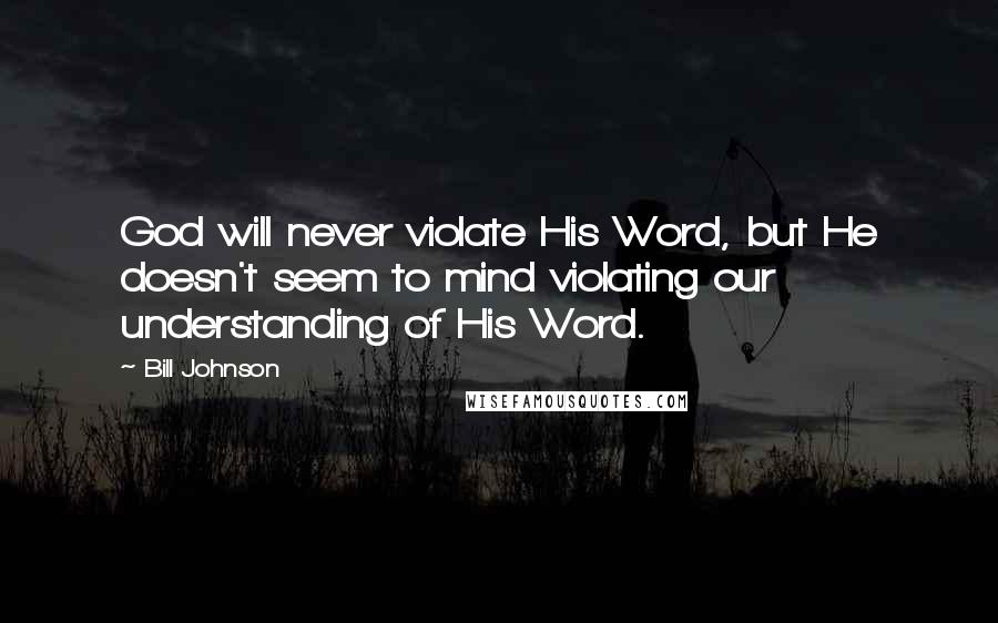 Bill Johnson quotes: God will never violate His Word, but He doesn't seem to mind violating our understanding of His Word.