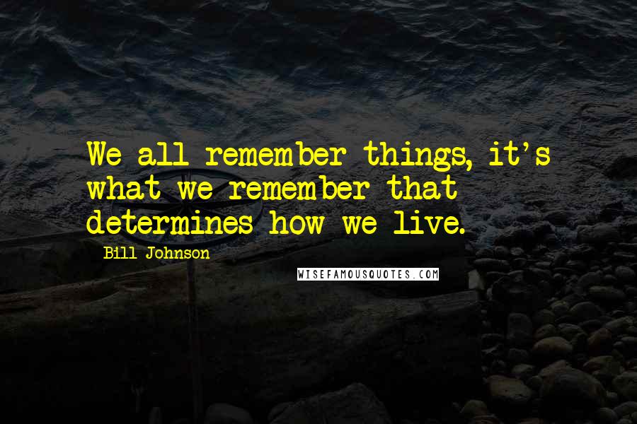 Bill Johnson quotes: We all remember things, it's what we remember that determines how we live.