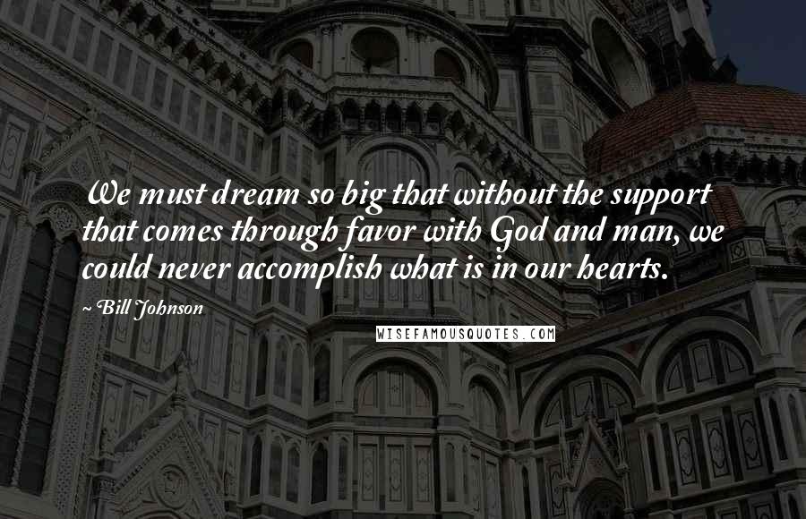 Bill Johnson quotes: We must dream so big that without the support that comes through favor with God and man, we could never accomplish what is in our hearts.