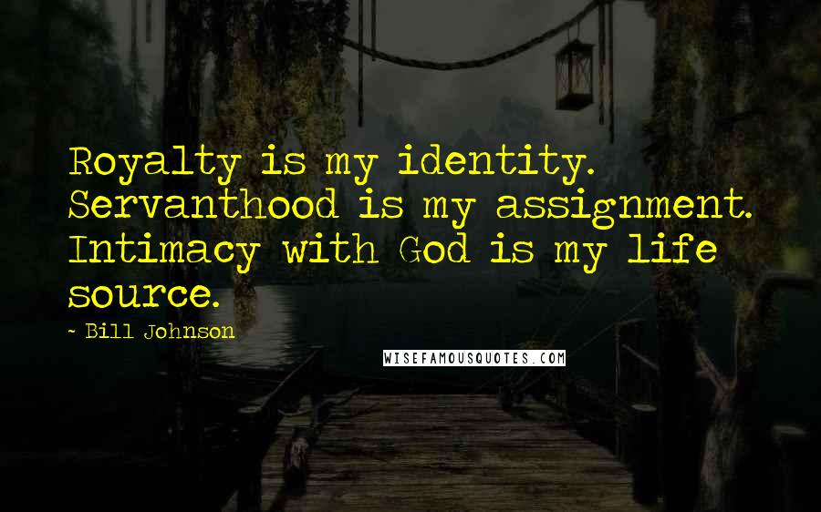 Bill Johnson quotes: Royalty is my identity. Servanthood is my assignment. Intimacy with God is my life source.