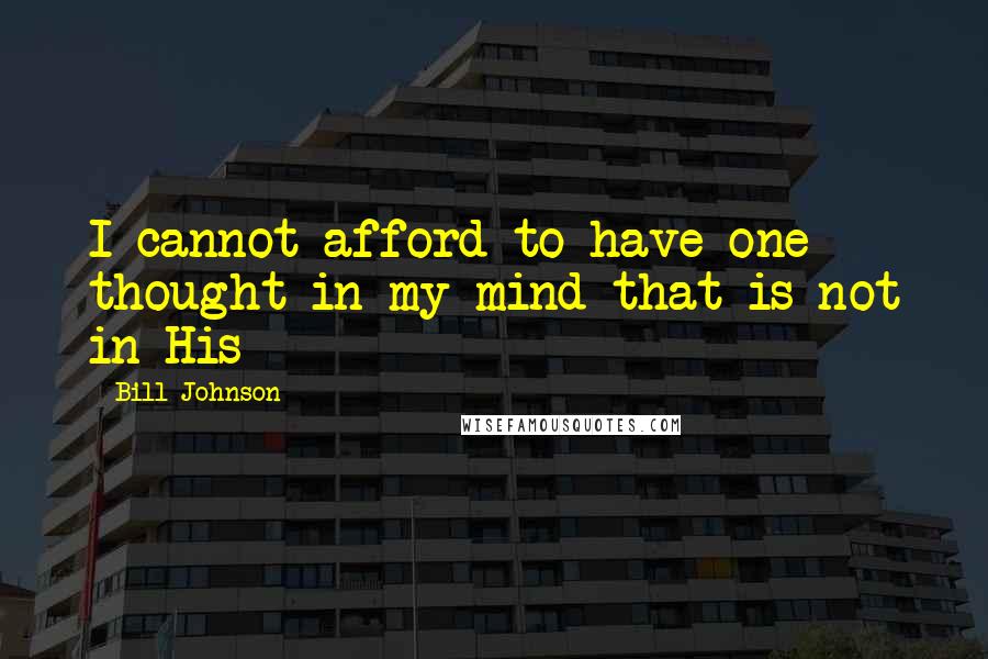 Bill Johnson quotes: I cannot afford to have one thought in my mind that is not in His